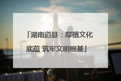 湖南道县：厚植文化底蕴 筑牢文明根基