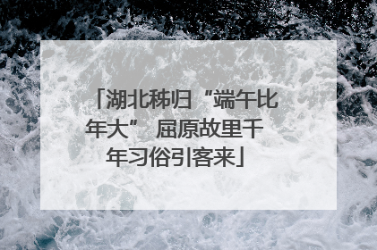 湖北秭归“端午比年大” 屈原故里千年习俗引客来