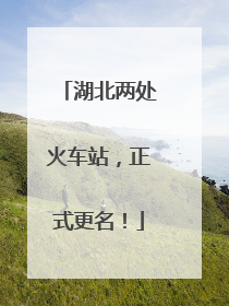 湖北两处火车站，正式更名！