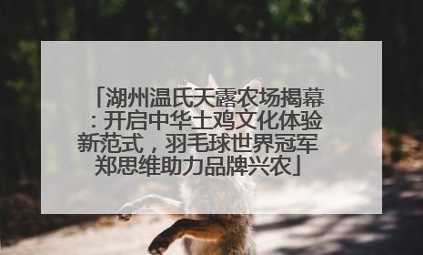 湖州温氏天露农场揭幕：开启中华土鸡文化体验新范式，羽毛球世界冠军郑思维助力品牌兴农