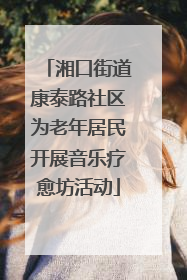 湘口街道康泰路社区为老年居民开展音乐疗愈坊活动