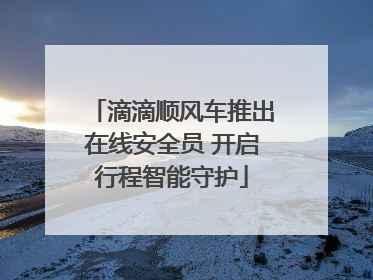 滴滴顺风车推出在线安全员 开启行程智能守护