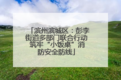 滨州滨城区：彭李街道多部门联合行动 筑牢“小饭桌”消防安全防线