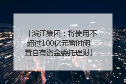 滨江集团：将使用不超过100亿元暂时闲置自有资金委托理财