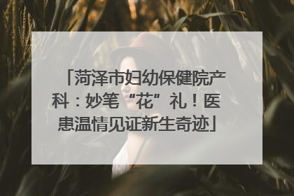 菏泽市妇幼保健院产科：妙笔“花”礼！医患温情见证新生奇迹