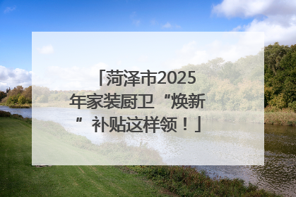 菏泽市2025年家装厨卫“焕新”补贴这样领！