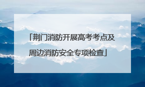 荆门消防开展高考考点及周边消防安全专项检查