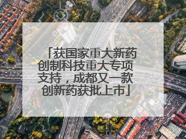 获国家重大新药创制科技重大专项支持，成都又一款创新药获批上市
