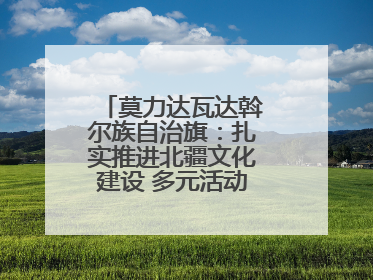 莫力达瓦达斡尔族自治旗：扎实推进北疆文化建设 多元活动点亮群众生活