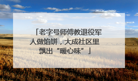 老字号师傅教退役军人做馅饼，大成社区里飘出“暖心味”