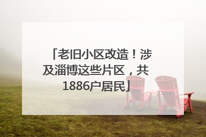 老旧小区改造！涉及淄博这些片区，共1886户居民