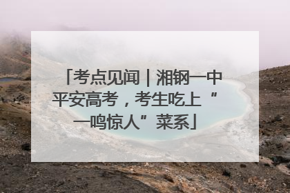 考点见闻｜湘钢一中平安高考，考生吃上“一鸣惊人”菜系