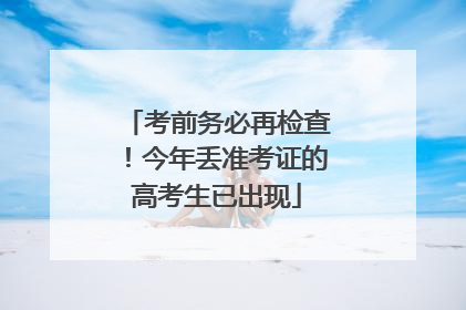 考前务必再检查！今年丢准考证的高考生已出现