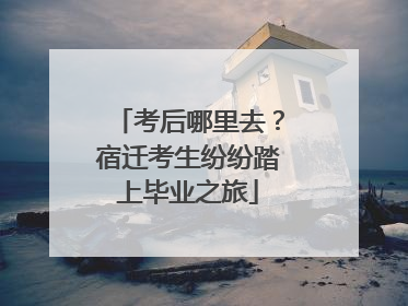 考后哪里去？宿迁考生纷纷踏上毕业之旅
