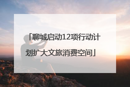 聊城启动12项行动计划扩大文旅消费空间