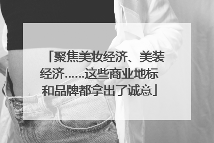 聚焦美妆经济、美装经济……这些商业地标和品牌都拿出了诚意