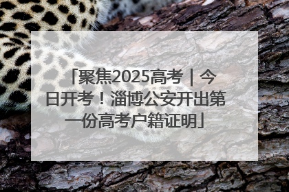 聚焦2025高考｜今日开考！淄博公安开出第一份高考户籍证明