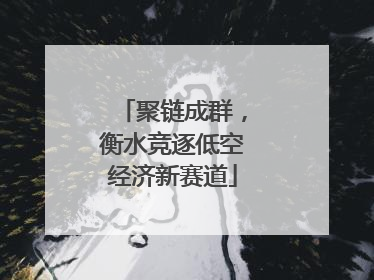 聚链成群，衡水竞逐低空经济新赛道