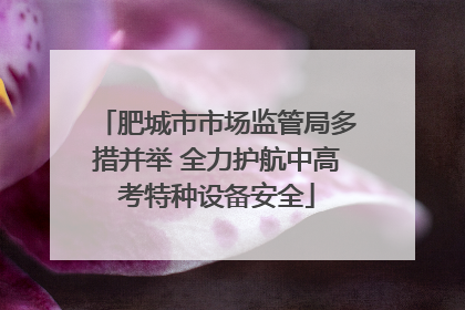 肥城市市场监管局多措并举 全力护航中高考特种设备安全