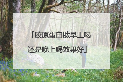 胶原蛋白肽早上喝还是晚上喝效果好