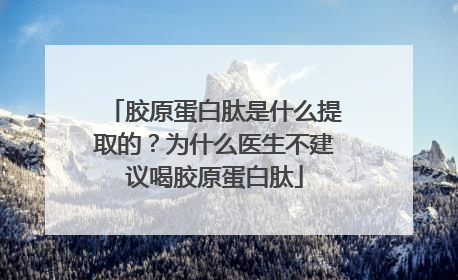 胶原蛋白肽是什么提取的？为什么医生不建议喝胶原蛋白肽
