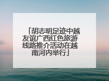 胡志明足迹中越友谊广西红色旅游线路推介活动在越南河内举行