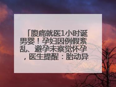 腹痛就医1小时诞男婴！孕妇因例假紊乱、避孕未察觉怀孕，医生提醒：胎动异常需警惕