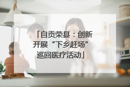 自贡荣县：创新开展“下乡赶场”巡回医疗活动