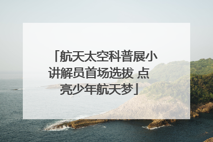 航天太空科普展小讲解员首场选拔 点亮少年航天梦