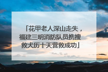花甲老人深山走失，福建三明消防队员携搜救犬历十天营救成功