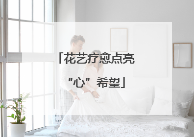 花艺疗愈点亮“心”希望