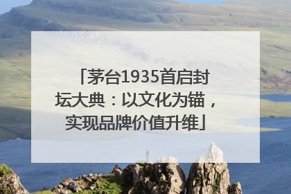 茅台1935首启封坛大典：以文化为锚，实现品牌价值升维