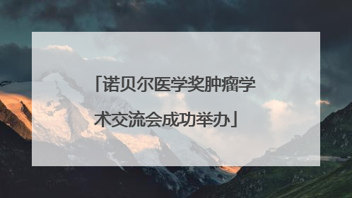 诺贝尔医学奖肿瘤学术交流会成功举办