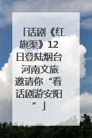 话剧《红旗渠》12日登陆烟台 河南文旅邀请你“看话剧游安阳”