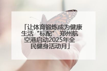 让体育锻炼成为健康生活“标配” 郑州航空港启动2025年全民健身活动月