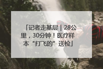 记者走基层｜28公里，30分钟！医疗样本“打飞的”送检