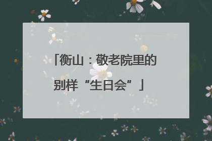 衡山：敬老院里的别样“生日会”
