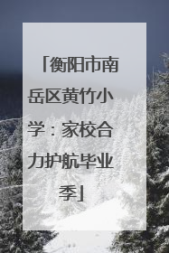 衡阳市南岳区黄竹小学：家校合力护航毕业季