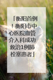 衡阳首例！衡阳市中心医院血管介入科成功救治1例肺栓塞患者