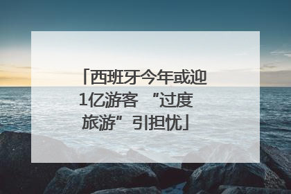西班牙今年或迎1亿游客 “过度旅游”引担忧