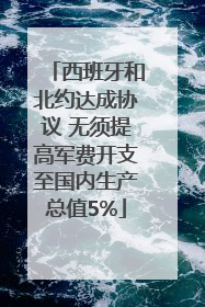 西班牙和北约达成协议 无须提高军费开支至国内生产总值5%