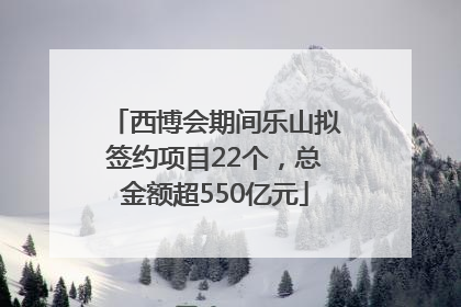 西博会期间乐山拟签约项目22个，总金额超550亿元