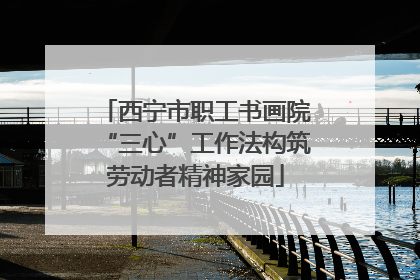 西宁市职工书画院“三心”工作法构筑劳动者精神家园