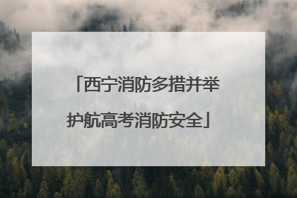 西宁消防多措并举护航高考消防安全