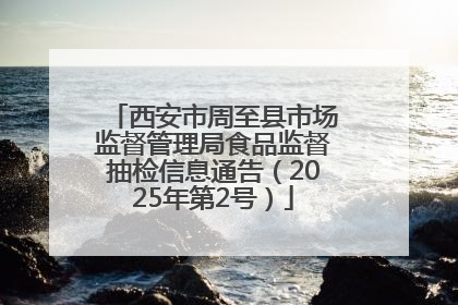 西安市周至县市场监督管理局食品监督抽检信息通告（2025年第2号）