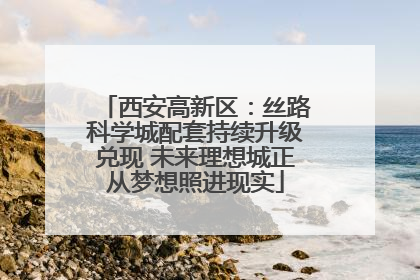 西安高新区：丝路科学城配套持续升级兑现 未来理想城正从梦想照进现实