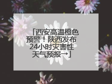 西安高温橙色预警！陕西发布24小时灾害性天气预报→