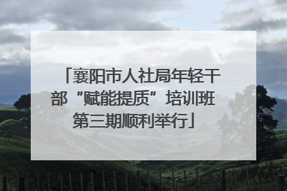 襄阳市人社局年轻干部“赋能提质”培训班第三期顺利举行