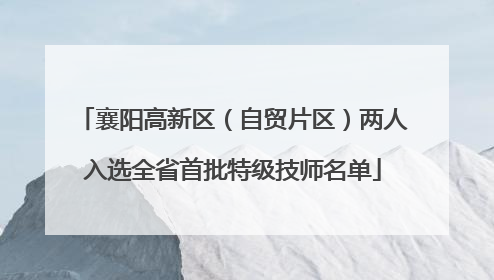 襄阳高新区（自贸片区）两人入选全省首批特级技师名单