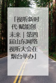 视听新时代·赋能创未来｜第四届山东网络视听大会在烟台举办